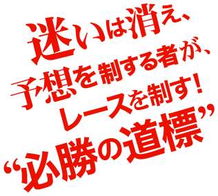 迷いは消え、予想を制する者がレースを制す！必勝の道標。